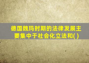 德国魏玛时期的法律发展主要集中于社会化立法和( )